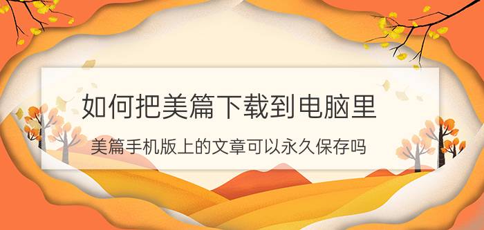 如何把美篇下载到电脑里 美篇手机版上的文章可以永久保存吗？